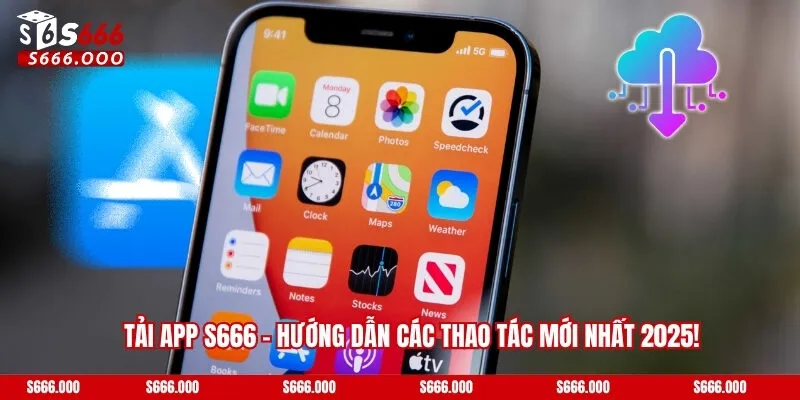 Tải App S666 - Hướng Dẫn Các Thao Tác Mới Nhất 2025!